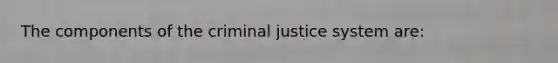 The components of the criminal justice system are: