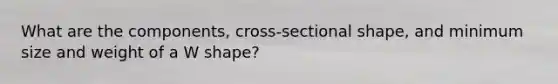 What are the components, cross-sectional shape, and minimum size and weight of a W shape?