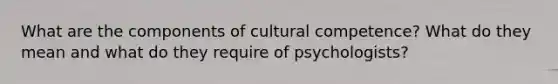 What are the components of cultural competence? What do they mean and what do they require of psychologists?