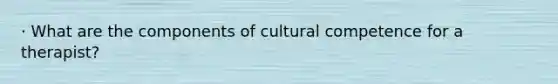 · What are the components of cultural competence for a therapist?