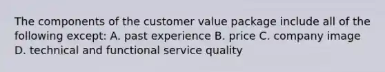 The components of the customer value package include all of the following except: A. past experience B. price C. company image D. technical and functional service quality