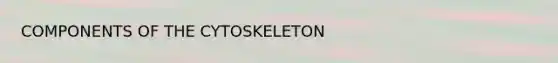 COMPONENTS OF THE CYTOSKELETON