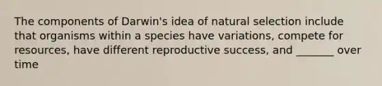 The components of Darwin's idea of natural selection include that organisms within a species have variations, compete for resources, have different reproductive success, and _______ over time