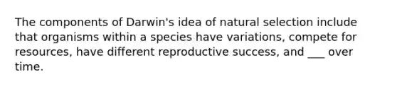 The components of Darwin's idea of natural selection include that organisms within a species have variations, compete for resources, have different reproductive success, and ___ over time.