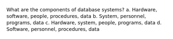 What are the components of database systems? a. Hardware, software, people, procedures, data b. System, personnel, programs, data c. Hardware, system, people, programs, data d. Software, personnel, procedures, data