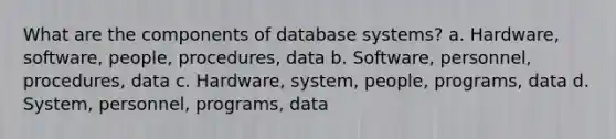 What are the components of database systems? a. Hardware, software, people, procedures, data b. Software, personnel, procedures, data c. Hardware, system, people, programs, data d. System, personnel, programs, data