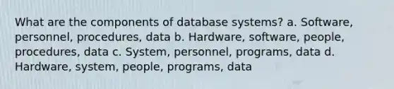 What are the components of database systems? a. Software, personnel, procedures, data b. Hardware, software, people, procedures, data c. System, personnel, programs, data d. Hardware, system, people, programs, data