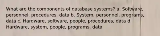 What are the components of database systems? a. Software, personnel, procedures, data b. System, personnel, programs, data c. Hardware, software, people, procedures, data d. Hardware, system, people, programs, data