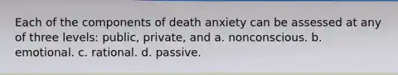 Each of the components of death anxiety can be assessed at any of three levels: public, private, and a. nonconscious. b. emotional. c. rational. d. passive.