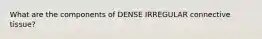What are the components of DENSE IRREGULAR connective tissue?