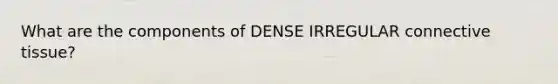 What are the components of DENSE IRREGULAR connective tissue?