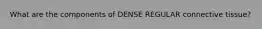 What are the components of DENSE REGULAR connective tissue?