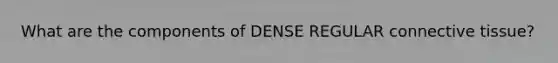 What are the components of DENSE REGULAR connective tissue?