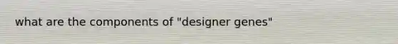 what are the components of "designer genes"