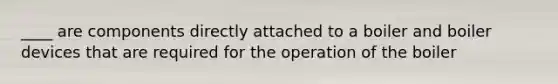 ____ are components directly attached to a boiler and boiler devices that are required for the operation of the boiler