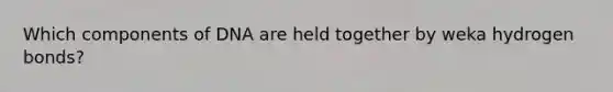 Which components of DNA are held together by weka hydrogen bonds?
