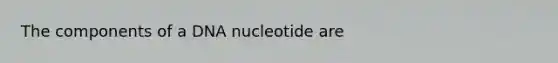 The components of a DNA nucleotide are