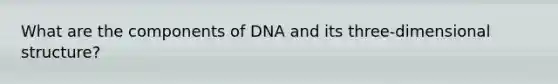 What are the components of DNA and its three-dimensional structure?