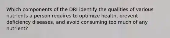 Which components of the DRI identify the qualities of various nutrients a person requires to optimize health, prevent deficiency diseases, and avoid consuming too much of any nutrient?