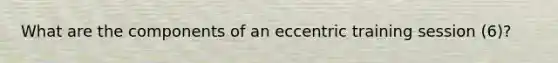 What are the components of an eccentric training session (6)?