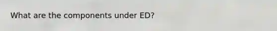 What are the components under ED?