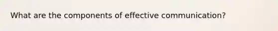 What are the components of effective communication?