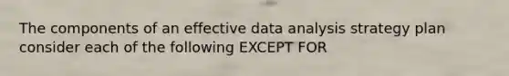 The components of an effective data analysis strategy plan consider each of the following EXCEPT FOR