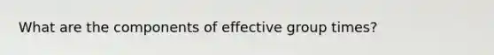 What are the components of effective group times?