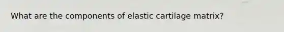 What are the components of elastic cartilage matrix?