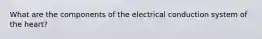 What are the components of the electrical conduction system of the heart?