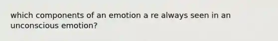 which components of an emotion a re always seen in an unconscious emotion?