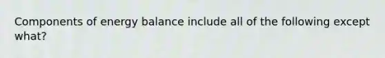 Components of energy balance include all of the following except what?