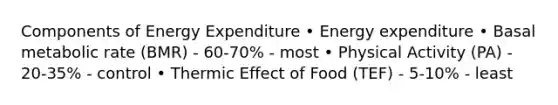 Components of Energy Expenditure • Energy expenditure • Basal metabolic rate (BMR) - 60-70% - most • Physical Activity (PA) - 20-35% - control • Thermic Effect of Food (TEF) - 5-10% - least