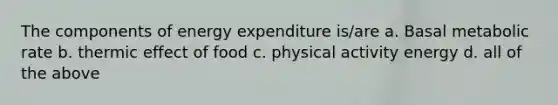 The components of energy expenditure is/are a. Basal metabolic rate b. thermic effect of food c. physical activity energy d. all of the above