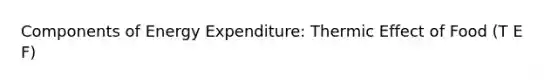 Components of Energy Expenditure: Thermic Effect of Food (T E F)