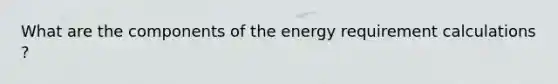 What are the components of the energy requirement calculations ?