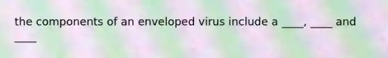 the components of an enveloped virus include a ____, ____ and ____