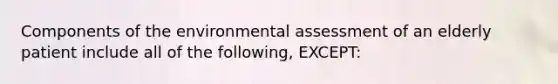 Components of the environmental assessment of an elderly patient include all of the following, EXCEPT: