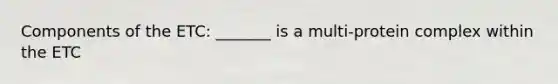 Components of the ETC: _______ is a multi-protein complex within the ETC