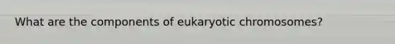 What are the components of eukaryotic chromosomes?