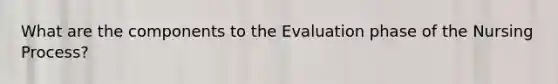 What are the components to the Evaluation phase of the Nursing Process?