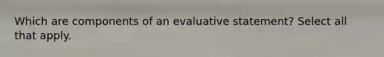 Which are components of an evaluative statement? Select all that apply.