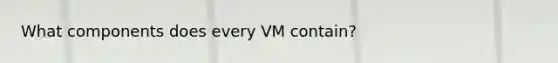 What components does every VM contain?