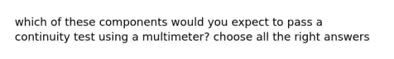 which of these components would you expect to pass a continuity test using a multimeter? choose all the right answers