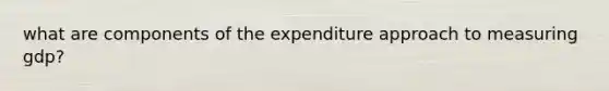 what are components of the expenditure approach to measuring gdp?