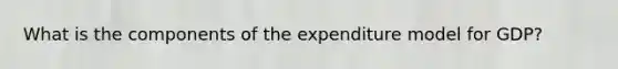 What is the components of the expenditure model for GDP?