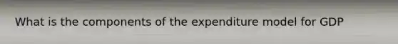 What is the components of the expenditure model for GDP
