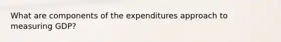 What are components of the expenditures approach to measuring GDP?