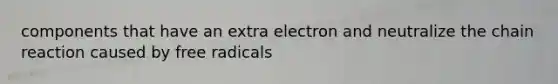 components that have an extra electron and neutralize the chain reaction caused by free radicals