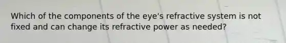 Which of the components of the eye's refractive system is not fixed and can change its refractive power as needed?